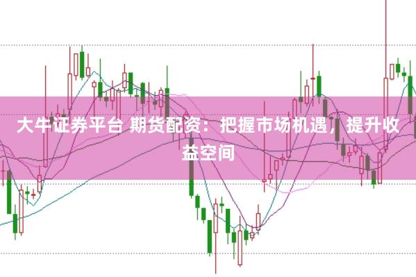 大牛证券平台 期货配资：把握市场机遇，提升收益空间