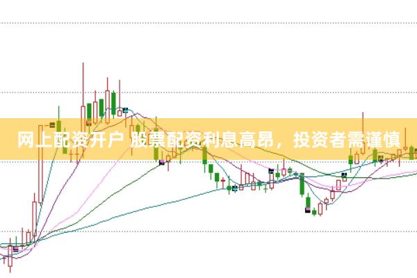 网上配资开户 股票配资利息高昂，投资者需谨慎