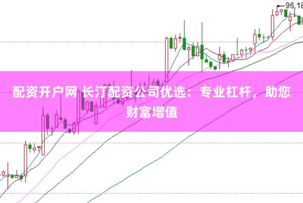 配资开户网 长汀配资公司优选：专业杠杆，助您财富增值