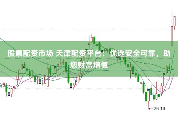 股票配资市场 天津配资平台：优选安全可靠，助您财富增值