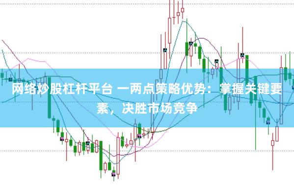 网络炒股杠杆平台 一两点策略优势：掌握关键要素，决胜市场竞争