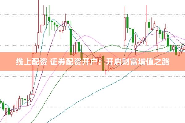 线上配资 证券配资开户：开启财富增值之路