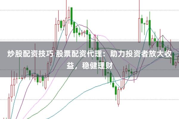 炒股配资技巧 股票配资代理：助力投资者放大收益，稳健理财