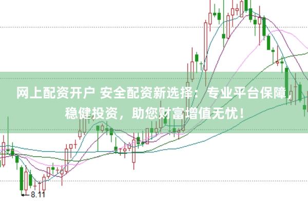 网上配资开户 安全配资新选择：专业平台保障，稳健投资，助您财富增值无忧！