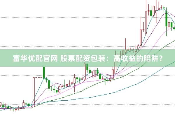 富华优配官网 股票配资包装：高收益的陷阱？