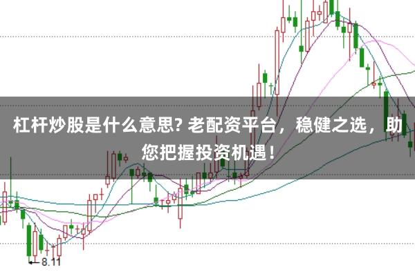 杠杆炒股是什么意思? 老配资平台，稳健之选，助您把握投资机遇！