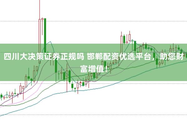四川大决策证券正规吗 邯郸配资优选平台，助您财富增值！