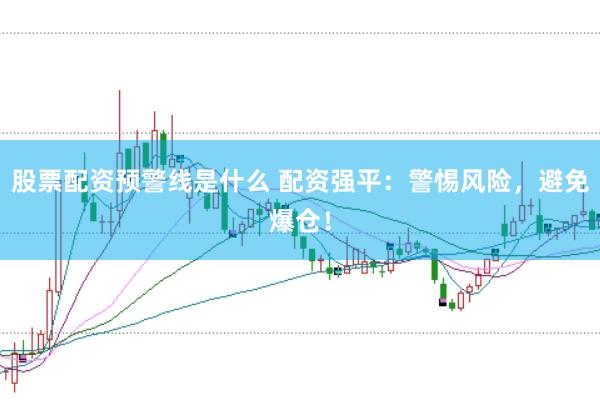 股票配资预警线是什么 配资强平：警惕风险，避免爆仓！