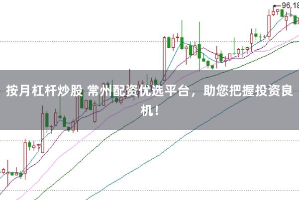 按月杠杆炒股 常州配资优选平台，助您把握投资良机！