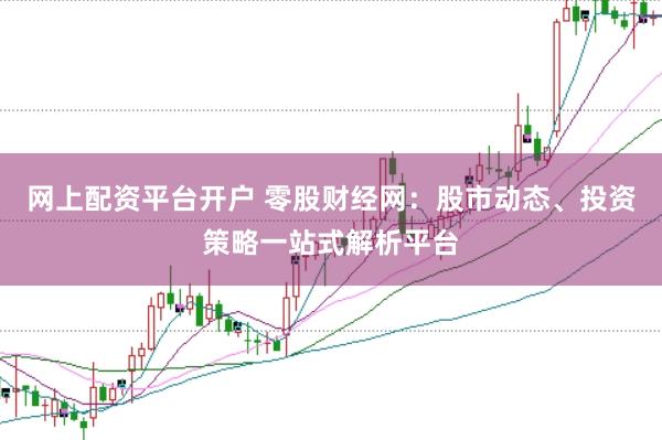 网上配资平台开户 零股财经网：股市动态、投资策略一站式解析平台