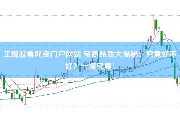 正规股票配资门户网站 宝尚品质大揭秘：究竟好不好？一探究竟！