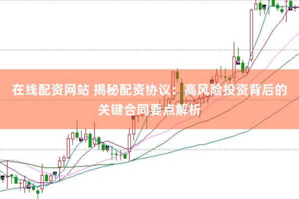 在线配资网站 揭秘配资协议：高风险投资背后的关键合同要点解析