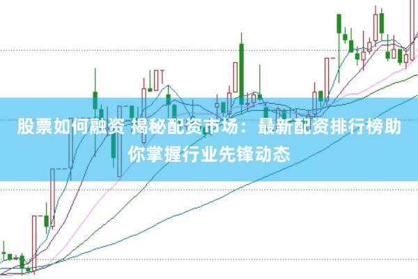 股票如何融资 揭秘配资市场：最新配资排行榜助你掌握行业先锋动态