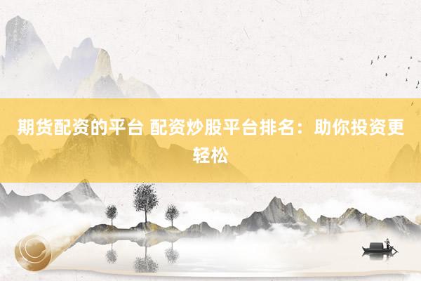 期货配资的平台 配资炒股平台排名：助你投资更轻松