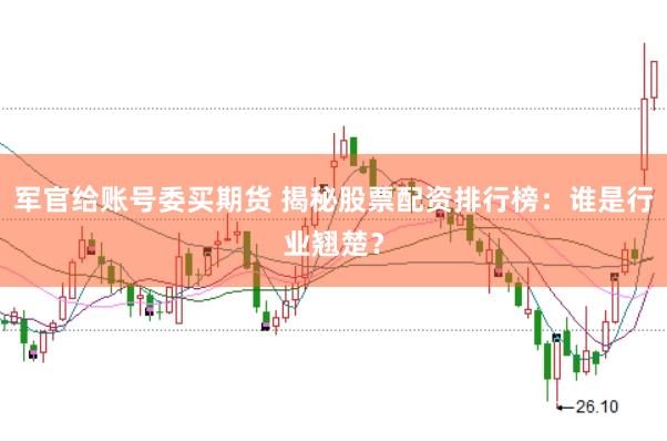 军官给账号委买期货 揭秘股票配资排行榜：谁是行业翘楚？