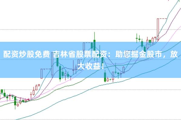 配资炒股免费 吉林省股票配资：助您掘金股市，放大收益！