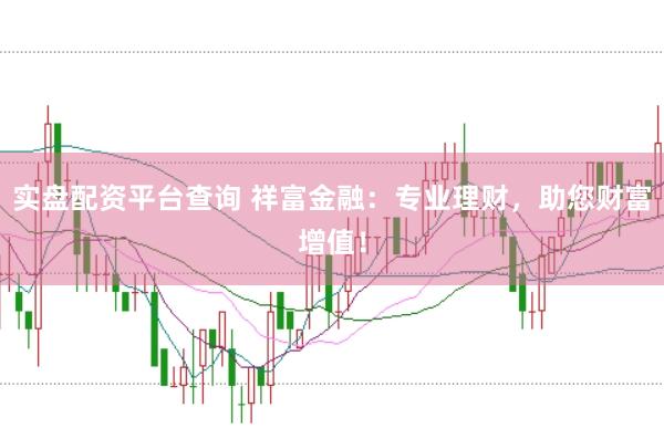 实盘配资平台查询 祥富金融：专业理财，助您财富增值！