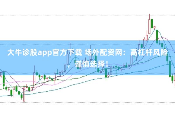 大牛诊股app官方下载 场外配资网：高杠杆风险，谨慎选择！
