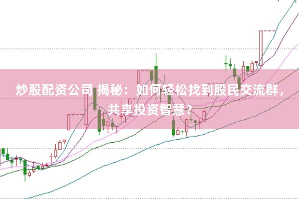 炒股配资公司 揭秘：如何轻松找到股民交流群，共享投资智慧？