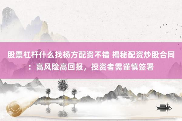 股票杠杆什么找杨方配资不错 揭秘配资炒股合同：高风险高回报，投资者需谨慎签署