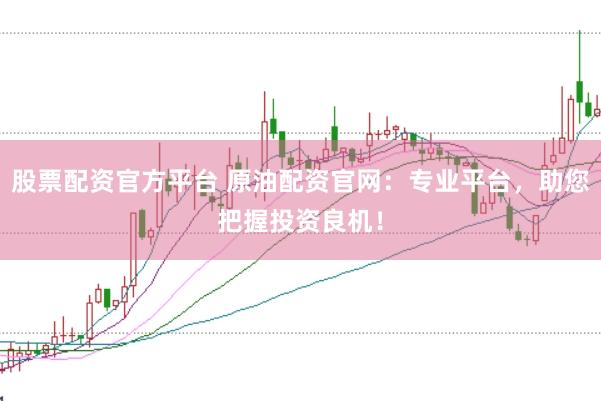 股票配资官方平台 原油配资官网：专业平台，助您把握投资良机！