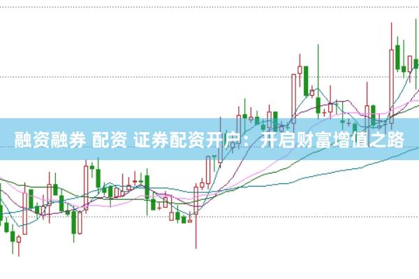 融资融券 配资 证券配资开户：开启财富增值之路