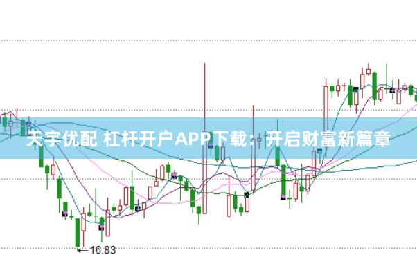天宇优配 杠杆开户APP下载：开启财富新篇章