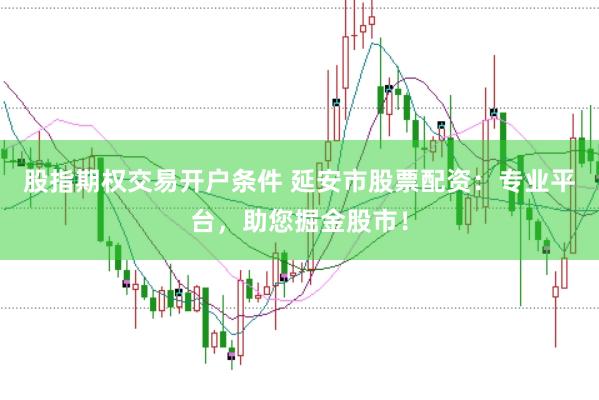 股指期权交易开户条件 延安市股票配资：专业平台，助您掘金股市！