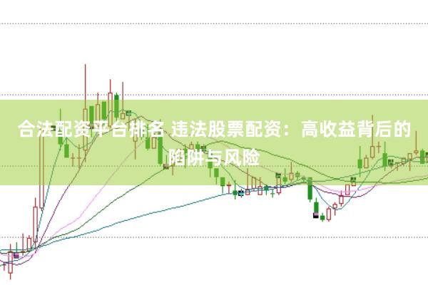 合法配资平台排名 违法股票配资：高收益背后的陷阱与风险