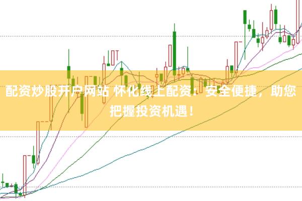 配资炒股开户网站 怀化线上配资：安全便捷，助您把握投资机遇！