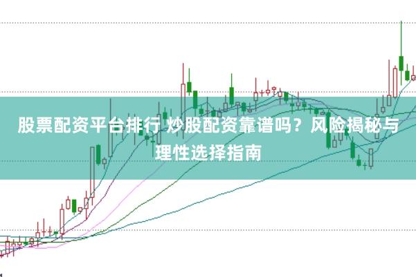 股票配资平台排行 炒股配资靠谱吗？风险揭秘与理性选择指南
