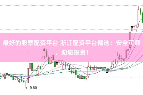 最好的股票配资平台 浙江配资平台精选：安全可靠，助您投资！