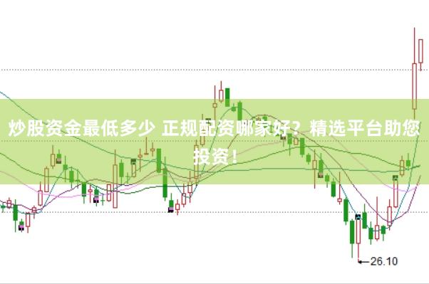 炒股资金最低多少 正规配资哪家好？精选平台助您投资！