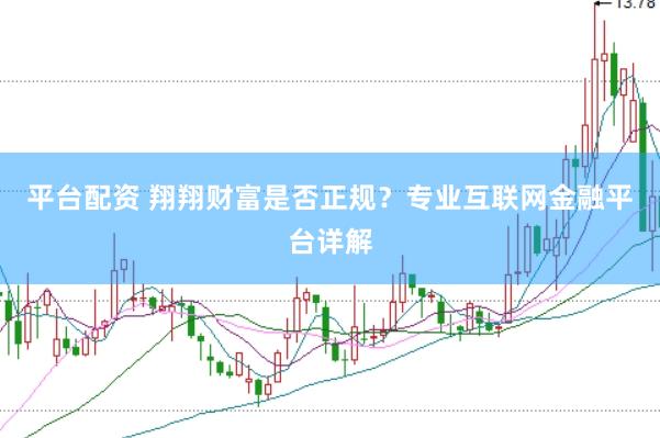 平台配资 翔翔财富是否正规？专业互联网金融平台详解