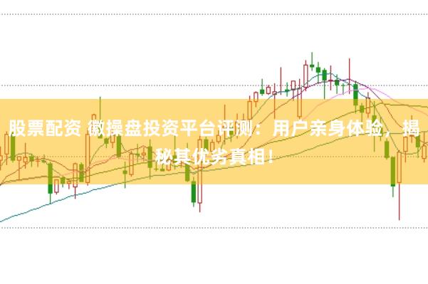 股票配资 徽操盘投资平台评测：用户亲身体验，揭秘其优劣真相！