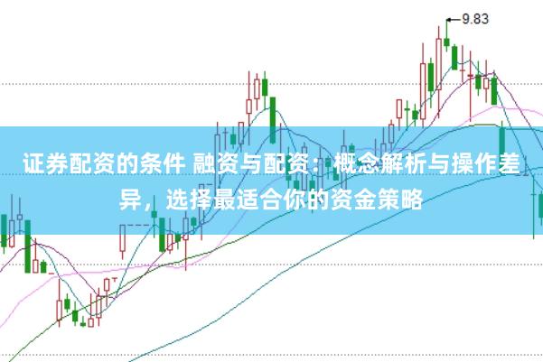 证券配资的条件 融资与配资：概念解析与操作差异，选择最适合你的资金策略