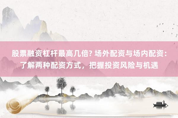 股票融资杠杆最高几倍? 场外配资与场内配资：了解两种配资方式，把握投资风险与机遇