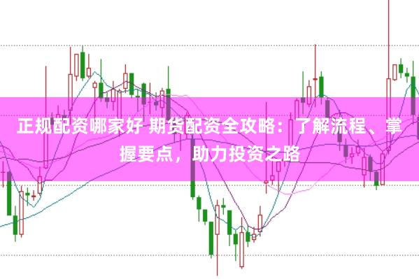 正规配资哪家好 期货配资全攻略：了解流程、掌握要点，助力投资之路