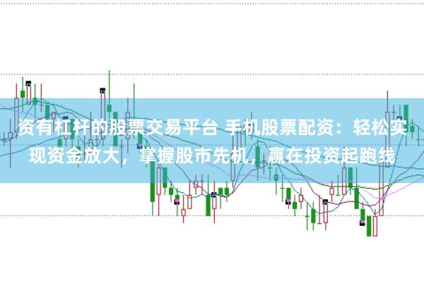 资有杠杆的股票交易平台 手机股票配资：轻松实现资金放大，掌握股市先机，赢在投资起跑线