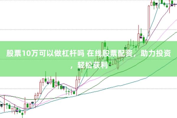 股票10万可以做杠杆吗 在线股票配资，助力投资，轻松获利