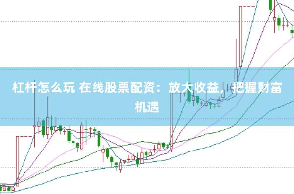 杠杆怎么玩 在线股票配资：放大收益，把握财富机遇