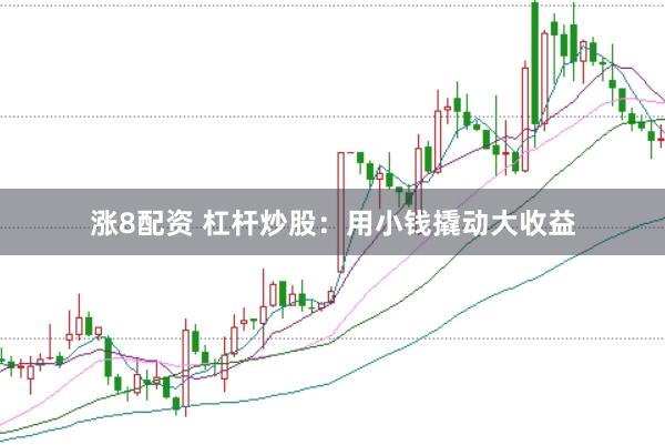 涨8配资 杠杆炒股:用小钱撬动大收益