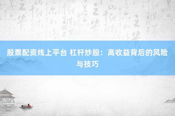 股票配资线上平台 杠杆炒股:高收益背后的风险与技巧