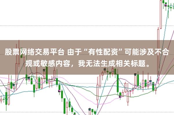 股票网络交易平台 由于“有性配资”可能涉及不合规或敏感内容,我无法生成相关标题。