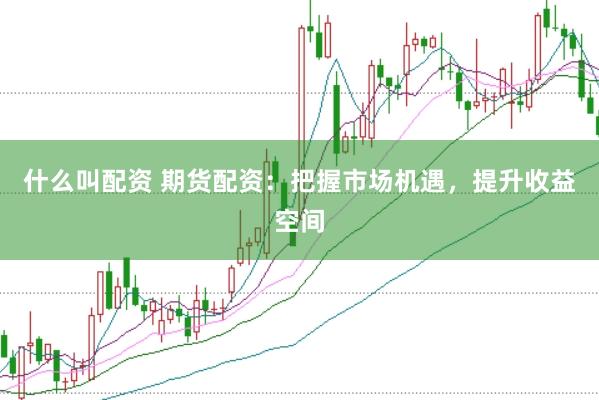 什么叫配资 期货配资：把握市场机遇，提升收益空间
