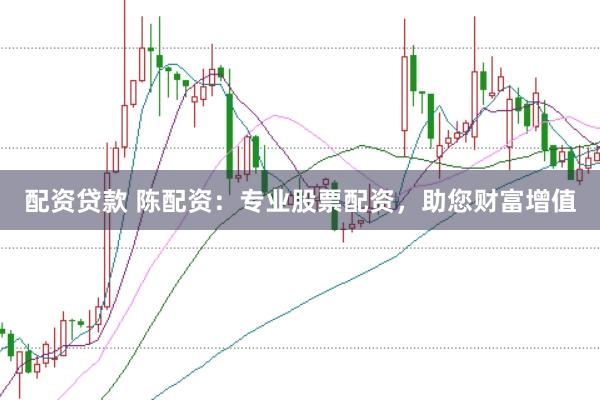 配资贷款 陈配资:专业股票配资,助您财富增值