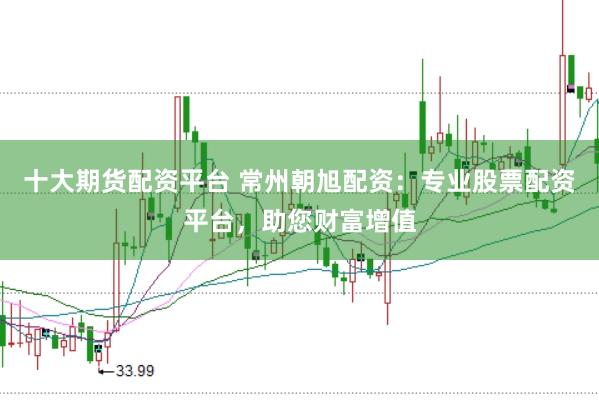 十大期货配资平台 常州朝旭配资:专业股票配资平台,助您财富增值