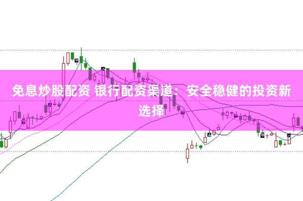 免息炒股配资 银行配资渠道:安全稳健的投资新选择