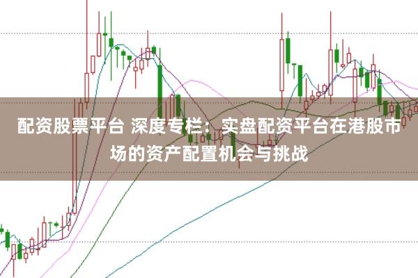 配资股票平台 深度专栏:实盘配资平台在港股市场的资产配置机会与挑战