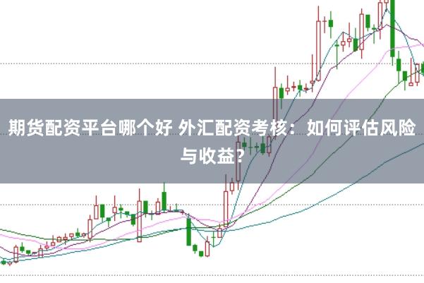 期货配资平台哪个好 外汇配资考核：如何评估风险与收益？